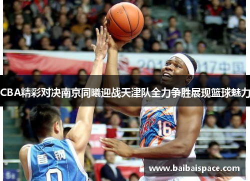 CBA精彩对决南京同曦迎战天津队全力争胜展现篮球魅力