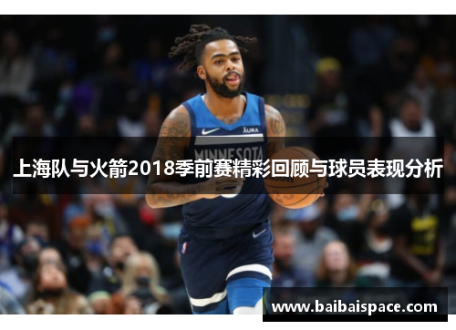 上海队与火箭2018季前赛精彩回顾与球员表现分析