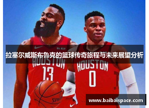 拉塞尔威斯布鲁克的篮球传奇旅程与未来展望分析