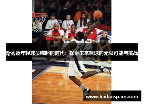 新秀及年轻球员崛起的时代：探索未来篮球的无限可能与挑战