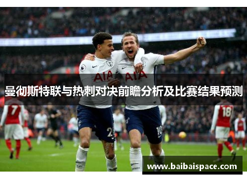 曼彻斯特联与热刺对决前瞻分析及比赛结果预测