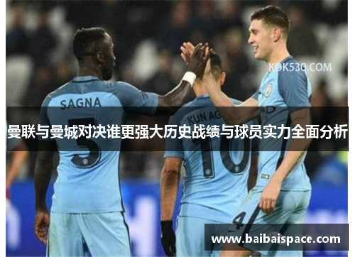 曼联与曼城对决谁更强大历史战绩与球员实力全面分析