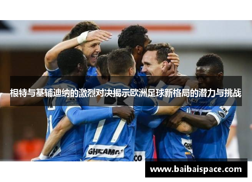 根特与基辅迪纳的激烈对决揭示欧洲足球新格局的潜力与挑战