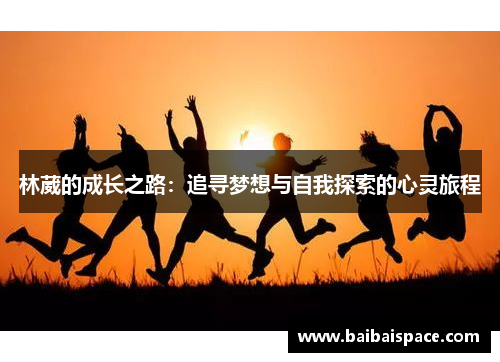 林葳的成长之路：追寻梦想与自我探索的心灵旅程