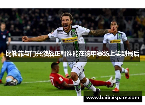 比勒菲与门兴激战正酣谁能在德甲赛场上笑到最后
