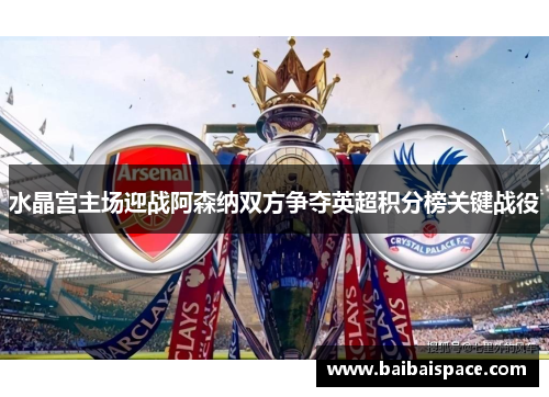 水晶宫主场迎战阿森纳双方争夺英超积分榜关键战役